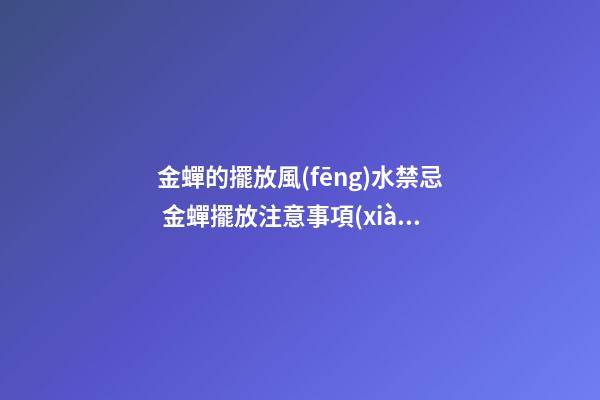 金蟬的擺放風(fēng)水禁忌 金蟬擺放注意事項(xiàng)